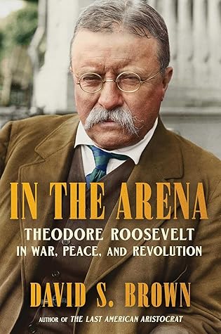 In the Arena: Theodore Roosevelt in War, Peace, and Revolution